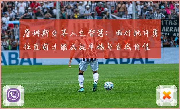 詹姆斯分享人生智慧：面对批评勇往直前才能成就卓越与自我价值