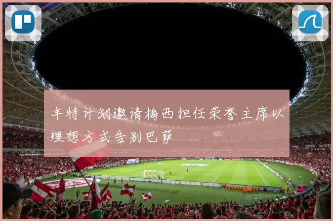 丰特计划邀请梅西担任荣誉主席以理想方式告别巴萨