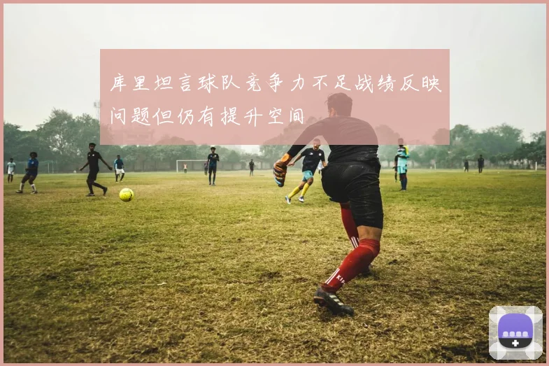 库里坦言球队竞争力不足战绩反映问题但仍有提升空间