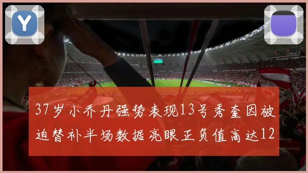 37岁小乔丹强势表现13号秀奎因被迫替补半场数据亮眼正负值高达12