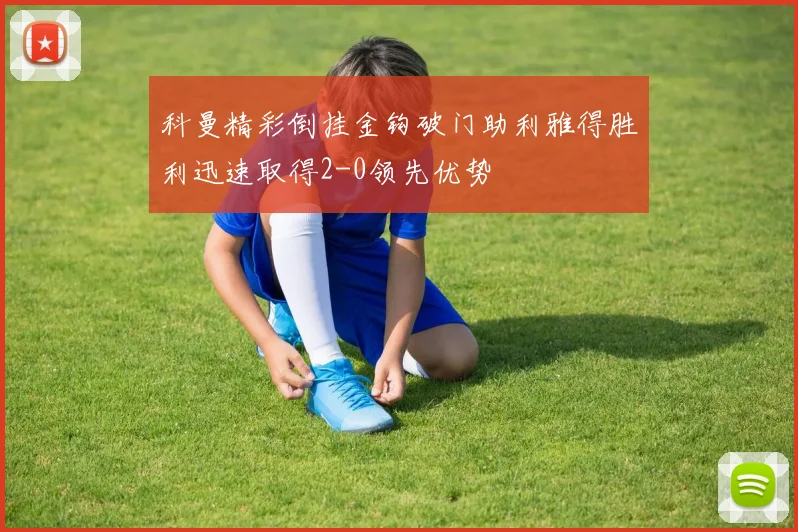 科曼精彩倒挂金钩破门助利雅得胜利迅速取得2-0领先优势
