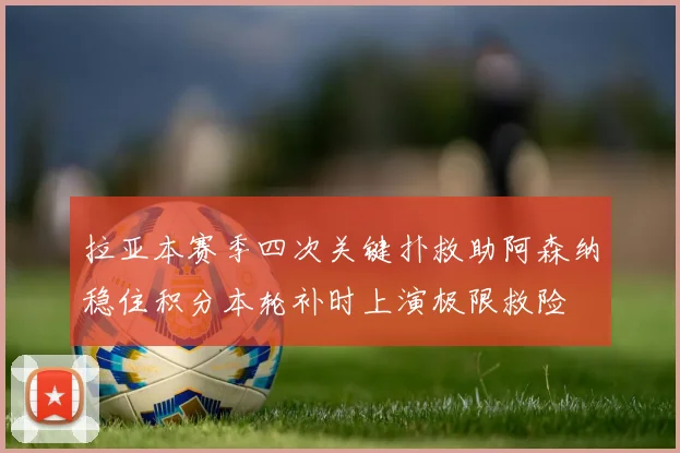 拉亚本赛季四次关键扑救助阿森纳稳住积分本轮补时上演极限救险