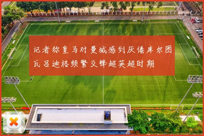 记者称皇马对曼城感到厌倦库尔图瓦吕迪格频繁交锋超英超时期