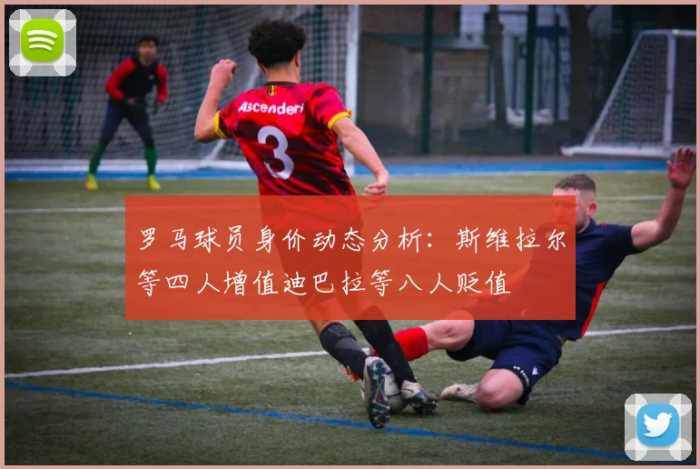罗马球员身价动态分析：斯维拉尔等四人增值迪巴拉等八人贬值