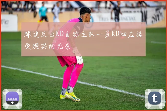 球迷反击KD自称主队一员KD回应接受现实的无奈