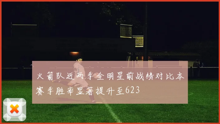 火箭队近两季全明星前战绩对比本赛季胜率显著提升至623