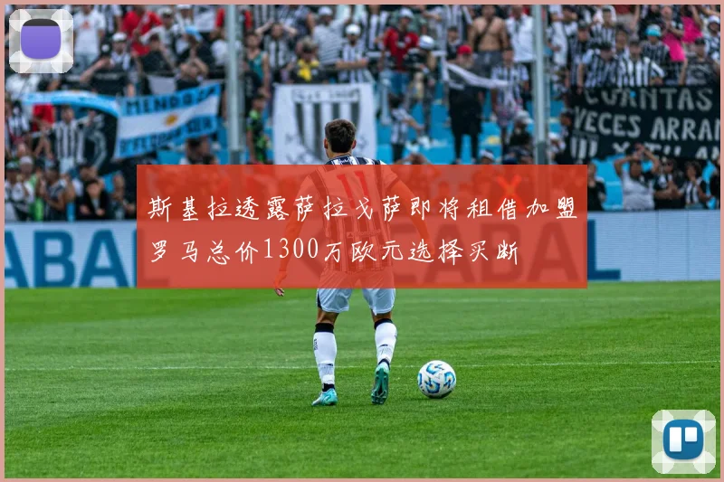 斯基拉透露萨拉戈萨即将租借加盟罗马总价1300万欧元选择买断