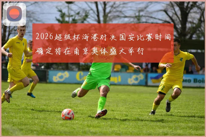 2026超级杯海港对决国安比赛时间确定将在南京奥体盛大举行