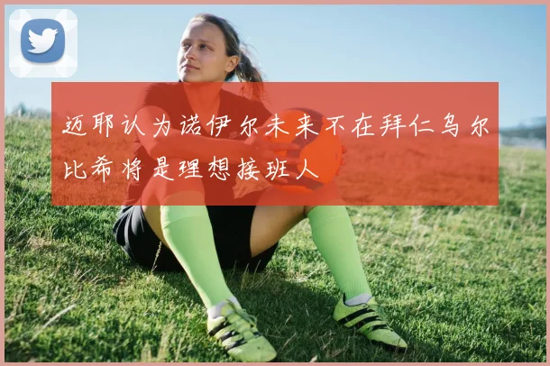 迈耶认为诺伊尔未来不在拜仁乌尔比希将是理想接班人