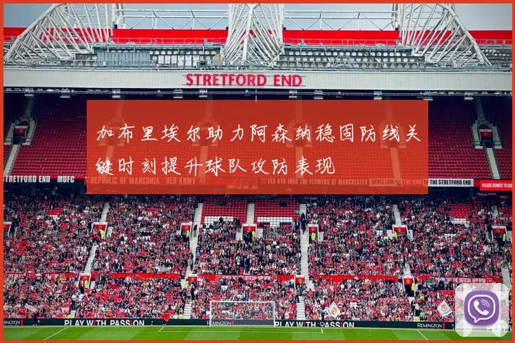 加布里埃尔助力阿森纳稳固防线关键时刻提升球队攻防表现